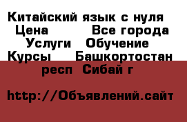 Китайский язык с нуля. › Цена ­ 750 - Все города Услуги » Обучение. Курсы   . Башкортостан респ.,Сибай г.